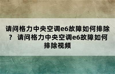 请问格力中央空调e6故障如何排除？ 请问格力中央空调e6故障如何排除视频